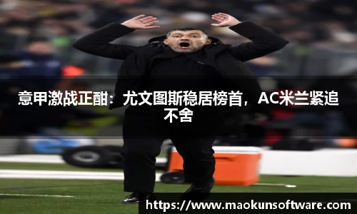 意甲激战正酣：尤文图斯稳居榜首，AC米兰紧追不舍