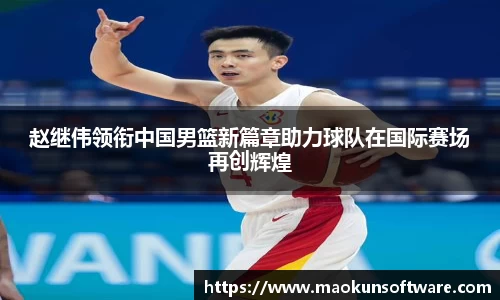 赵继伟领衔中国男篮新篇章助力球队在国际赛场再创辉煌
