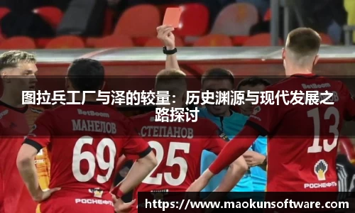 图拉兵工厂与泽的较量：历史渊源与现代发展之路探讨