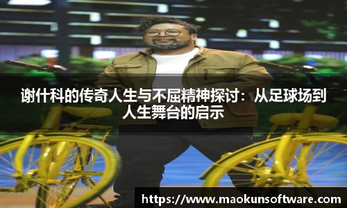 谢什科的传奇人生与不屈精神探讨：从足球场到人生舞台的启示